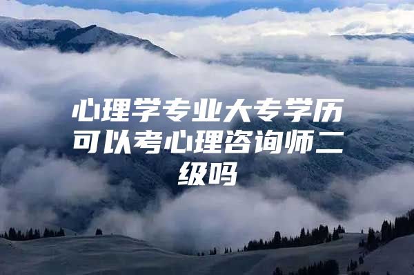 心理學(xué)專業(yè)大專學(xué)歷可以考心理咨詢師二級(jí)嗎