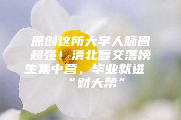 原創(chuàng)這所大學人脈圈超強！清北復交落榜生集中營，畢業(yè)就進“財大幫”