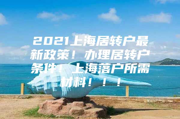 2021上海居轉(zhuǎn)戶最新政策！辦理居轉(zhuǎn)戶條件！上海落戶所需材料?。?！