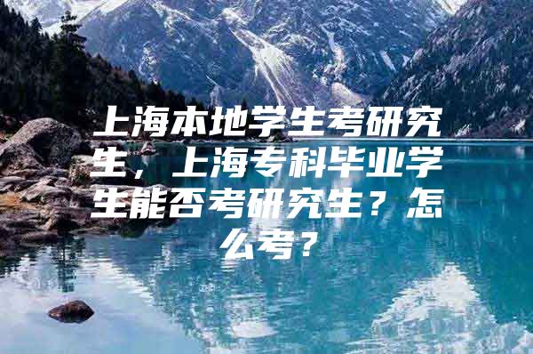 上海本地學生考研究生，上海專科畢業(yè)學生能否考研究生？怎么考？