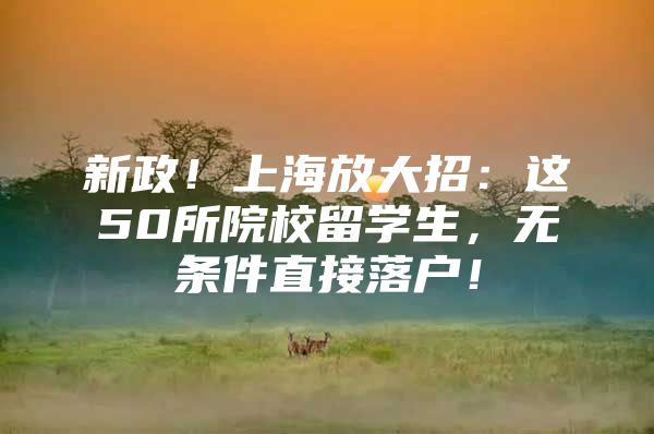 新政！上海放大招：這50所院校留學(xué)生，無條件直接落戶！