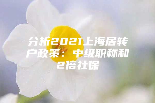 分析2021上海居轉(zhuǎn)戶政策：中級職稱和2倍社保