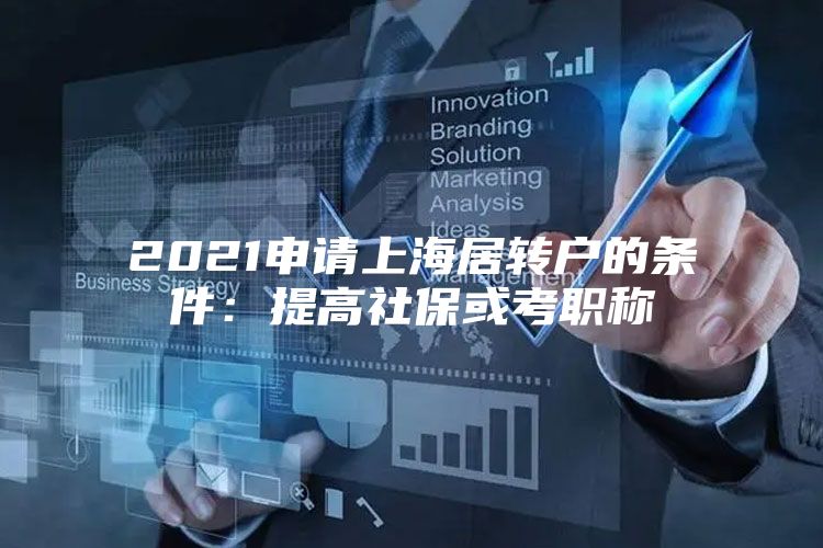 2021申請上海居轉(zhuǎn)戶的條件：提高社保或考職稱