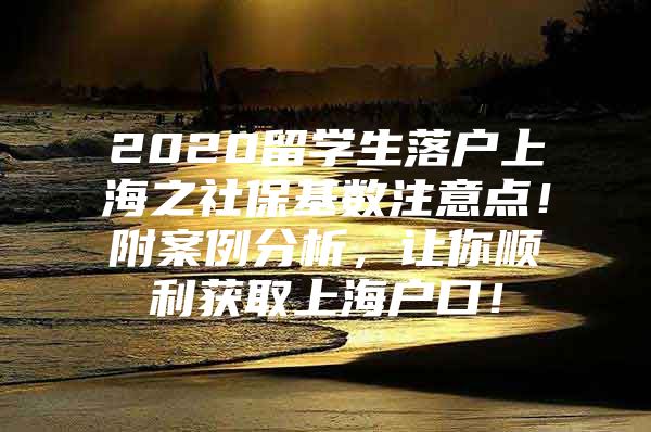 2020留學(xué)生落戶上海之社?；鶖?shù)注意點(diǎn)！附案例分析，讓你順利獲取上海戶口！