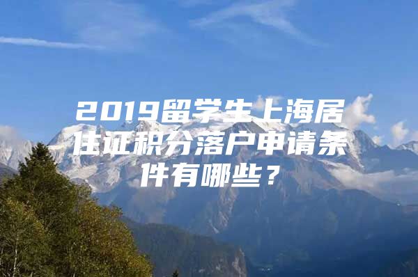 2019留學(xué)生上海居住證積分落戶(hù)申請(qǐng)條件有哪些？