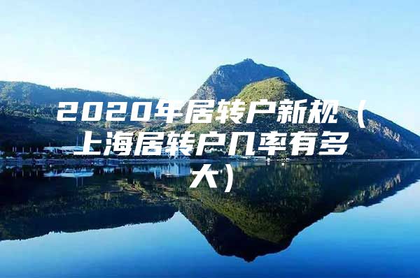 2020年居轉(zhuǎn)戶新規(guī)（上海居轉(zhuǎn)戶幾率有多大）