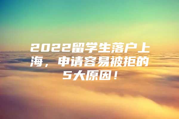 2022留學(xué)生落戶上海，申請容易被拒的5大原因！