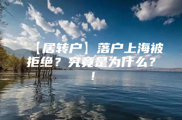 【居轉(zhuǎn)戶】落戶上海被拒絕？究竟是為什么？！