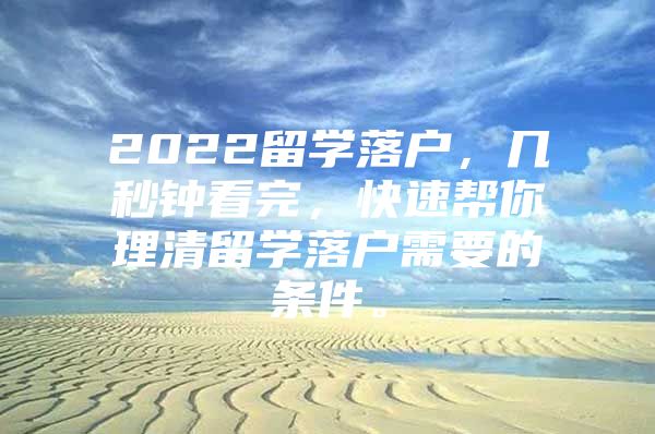 2022留學(xué)落戶(hù)，幾秒鐘看完，快速幫你理清留學(xué)落戶(hù)需要的條件。