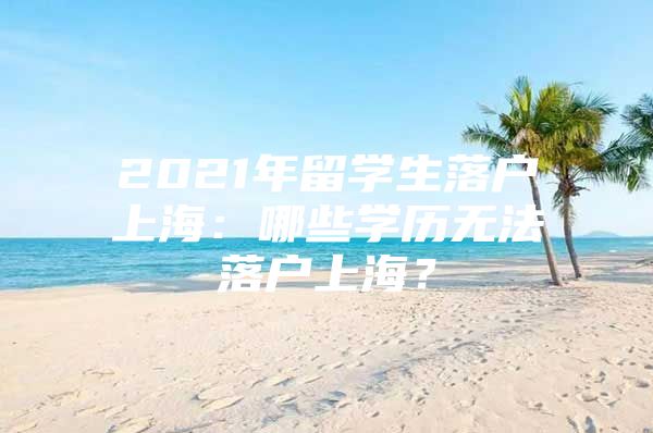 2021年留學(xué)生落戶(hù)上海：哪些學(xué)歷無(wú)法落戶(hù)上海？