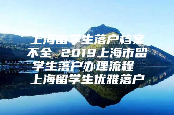 上海留學(xué)生落戶檔案不全 2019上海市留學(xué)生落戶辦理流程 上海留學(xué)生優(yōu)雅落戶