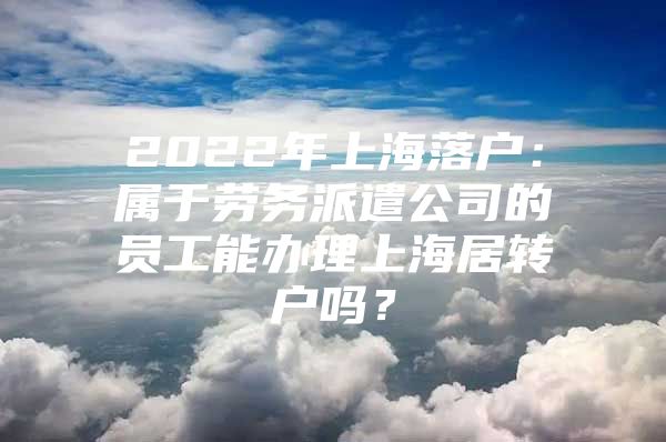 2022年上海落戶：屬于勞務(wù)派遣公司的員工能辦理上海居轉(zhuǎn)戶嗎？