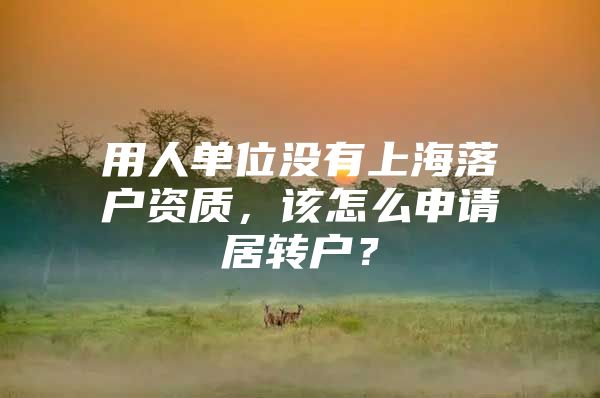 用人單位沒有上海落戶資質(zhì)，該怎么申請居轉(zhuǎn)戶？