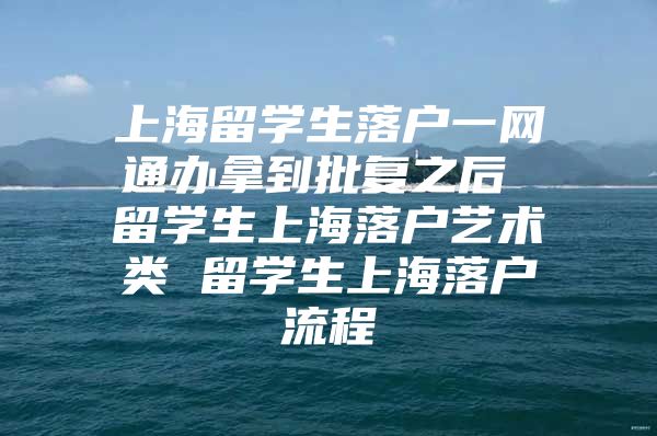 上海留學生落戶一網通辦拿到批復之后 留學生上海落戶藝術類 留學生上海落戶流程