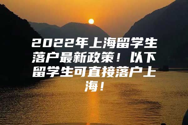 2022年上海留學(xué)生落戶最新政策！以下留學(xué)生可直接落戶上海！