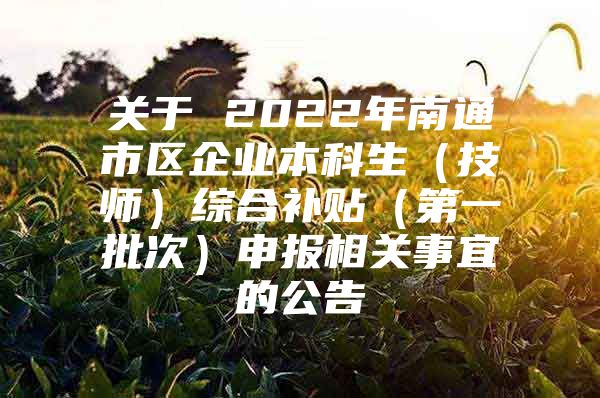 關(guān)于 2022年南通市區(qū)企業(yè)本科生（技師）綜合補貼（第一批次）申報相關(guān)事宜的公告