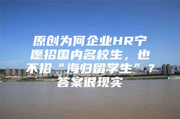 原創(chuàng)為何企業(yè)HR寧愿招國內(nèi)名校生，也不招“海歸留學(xué)生”？答案很現(xiàn)實(shí)