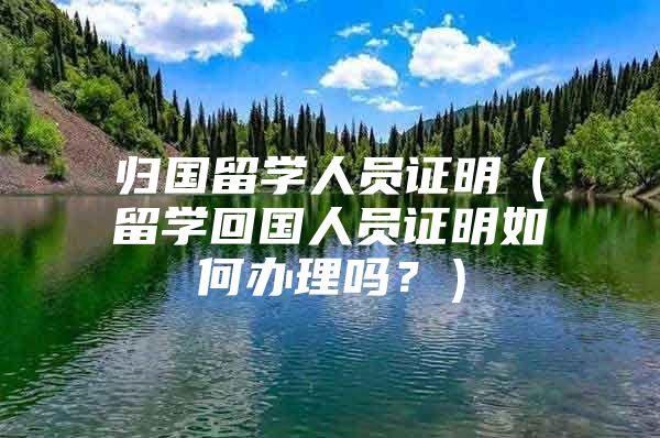 歸國留學(xué)人員證明（留學(xué)回國人員證明如何辦理嗎？）