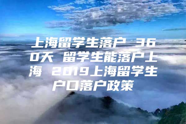 上海留學生落戶 360天 留學生能落戶上海 2019上海留學生戶口落戶政策