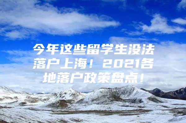 今年這些留學(xué)生沒(méi)法落戶上海！2021各地落戶政策盤(pán)點(diǎn)！