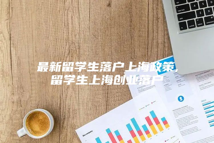 最新留學生落戶上海政策,留學生上海創(chuàng)業(yè)落戶