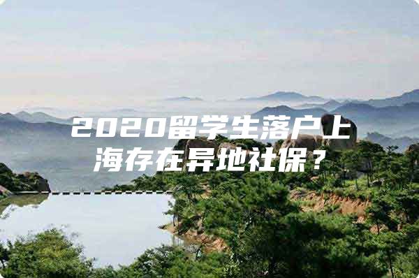 2020留學(xué)生落戶上海存在異地社保？