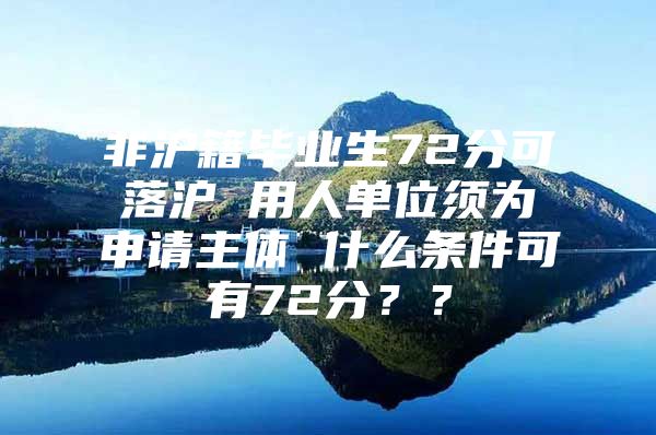 非滬籍畢業(yè)生72分可落滬 用人單位須為申請主體 什么條件可有72分？？