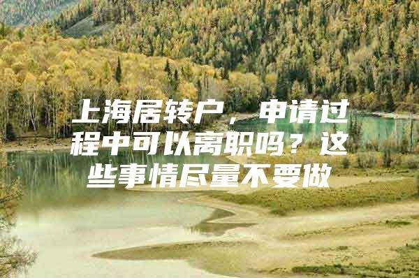 上海居轉(zhuǎn)戶，申請(qǐng)過(guò)程中可以離職嗎？這些事情盡量不要做