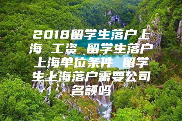 2018留學(xué)生落戶上海 工資 留學(xué)生落戶上海單位條件 留學(xué)生上海落戶需要公司名額嗎