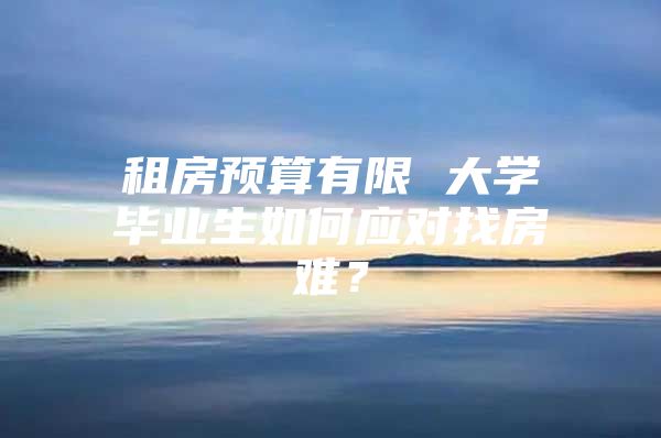 租房預(yù)算有限 大學(xué)畢業(yè)生如何應(yīng)對(duì)找房難？