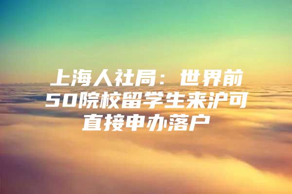 上海人社局：世界前50院校留學(xué)生來滬可直接申辦落戶