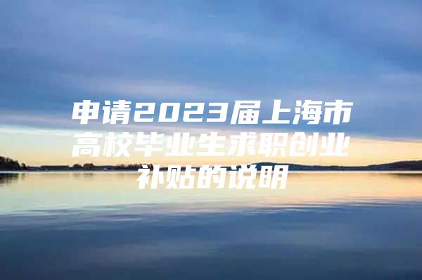 申請2023屆上海市高校畢業(yè)生求職創(chuàng)業(yè)補貼的說明