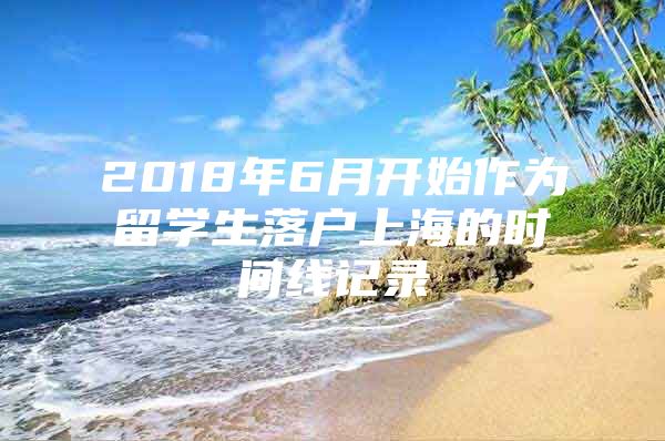 2018年6月開始作為留學(xué)生落戶上海的時間線記錄