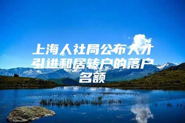 上海人社局公布人才引進(jìn)和居轉(zhuǎn)戶的落戶名額