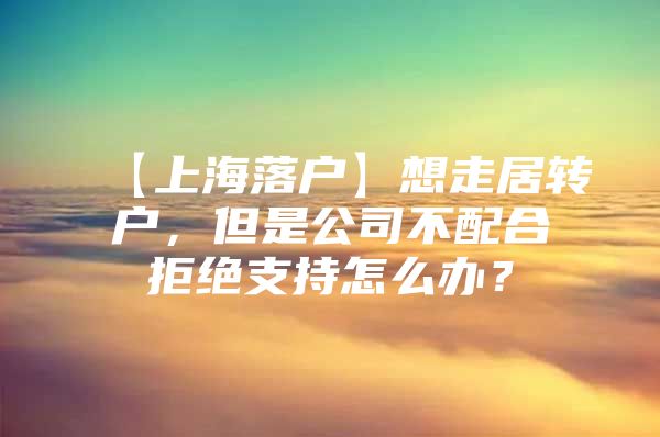 【上海落戶】想走居轉(zhuǎn)戶，但是公司不配合拒絕支持怎么辦？