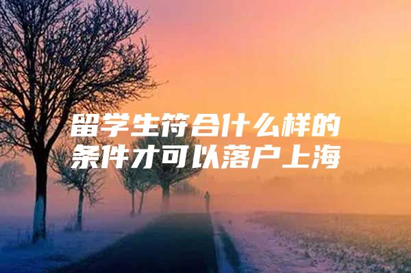 留學(xué)生符合什么樣的條件才可以落戶上海