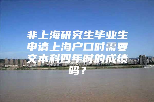 非上海研究生畢業(yè)生申請上海戶口時需要交本科四年時的成績嗎？