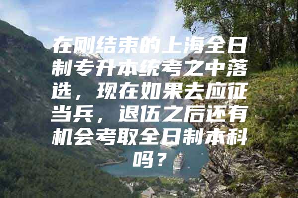 在剛結束的上海全日制專升本統(tǒng)考之中落選，現(xiàn)在如果去應征當兵，退伍之后還有機會考取全日制本科嗎？