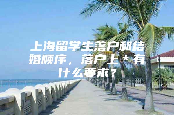 上海留學(xué)生落戶(hù)和結(jié)婚順序，落戶(hù)上＊有什么要求？