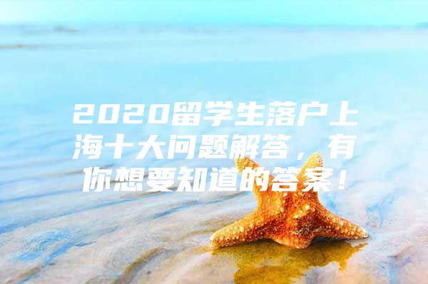 2020留學(xué)生落戶上海十大問題解答，有你想要知道的答案！