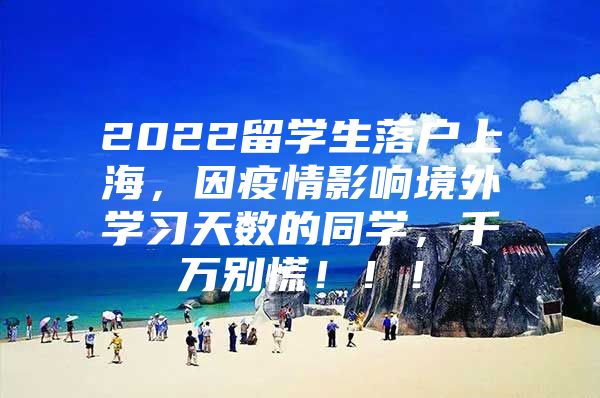 2022留學(xué)生落戶上海，因疫情影響境外學(xué)習(xí)天數(shù)的同學(xué)，千萬別慌！??！