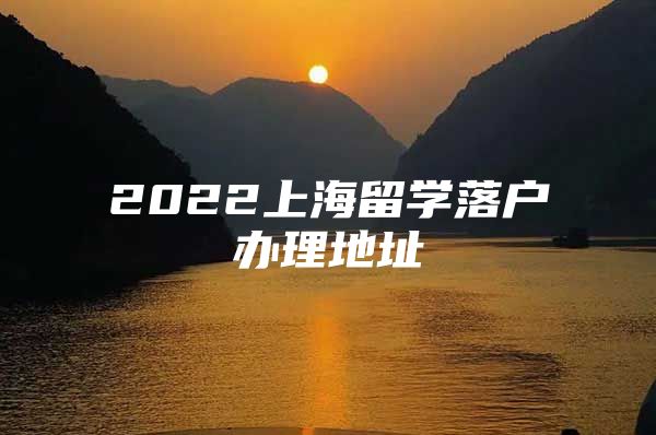 2022上海留學(xué)落戶辦理地址