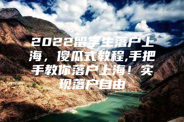 2022留學(xué)生落戶上海，傻瓜式教程,手把手教你落戶上海！實(shí)現(xiàn)落戶自由