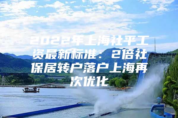 2022年上海社平工資最新標(biāo)準(zhǔn)：2倍社保居轉(zhuǎn)戶落戶上海再次優(yōu)化