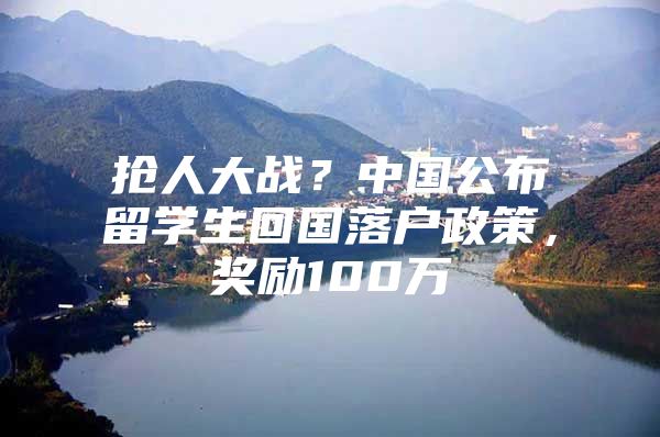 搶人大戰(zhàn)？中國公布留學(xué)生回國落戶政策，獎勵100萬