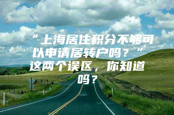 “上海居住積分不夠可以申請居轉戶嗎？”這兩個誤區(qū)，你知道嗎？