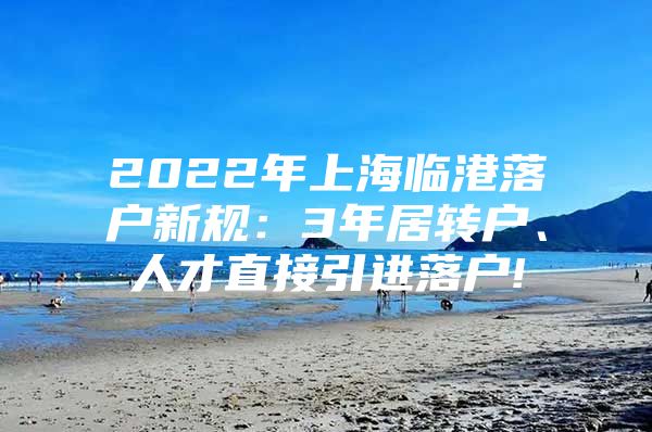 2022年上海臨港落戶新規(guī)：3年居轉(zhuǎn)戶、人才直接引進(jìn)落戶!