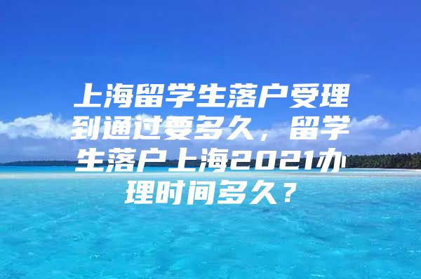 上海留學(xué)生落戶受理到通過要多久，留學(xué)生落戶上海2021辦理時間多久？