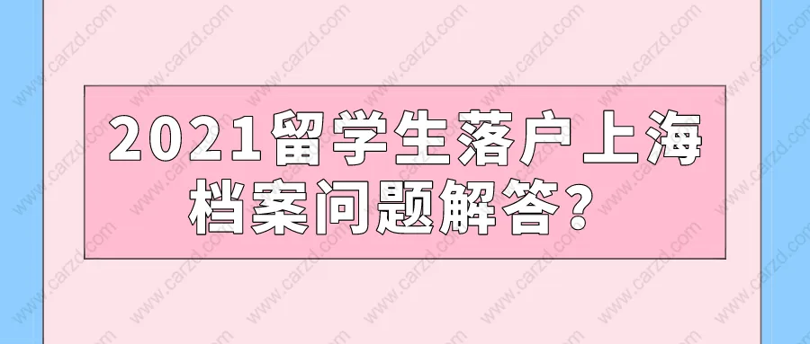 2021留學(xué)生落戶上海,檔案問題解答？