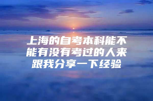 上海的自考本科能不能有沒(méi)有考過(guò)的人來(lái)跟我分享一下經(jīng)驗(yàn)